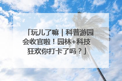 玩儿了嘛｜科普游园会收官啦！园林+科技狂欢你打卡了吗？