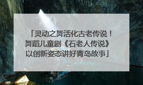 灵动之舞活化古老传说！舞蹈儿童剧《石老人传说》以创新姿态讲好青岛故事