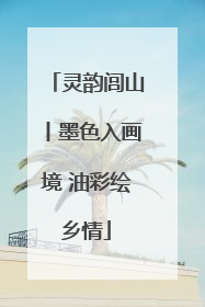 灵韵闾山丨墨色入画境 油彩绘乡情