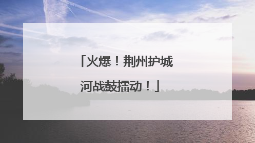 火爆！荆州护城河战鼓擂动！
