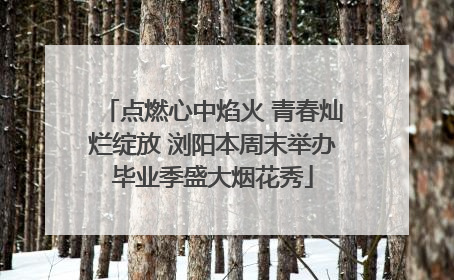 点燃心中焰火 青春灿烂绽放 浏阳本周末举办毕业季盛大烟花秀