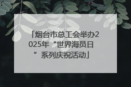 烟台市总工会举办2025年“世界海员日”系列庆祝活动
