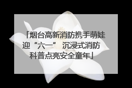 烟台高新消防携手萌娃迎“六一” 沉浸式消防科普点亮安全童年