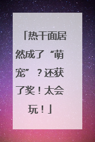 热干面居然成了“萌宠”？还获了奖！太会玩！