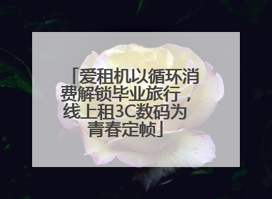 爱租机以循环消费解锁毕业旅行，线上租3C数码为青春定帧