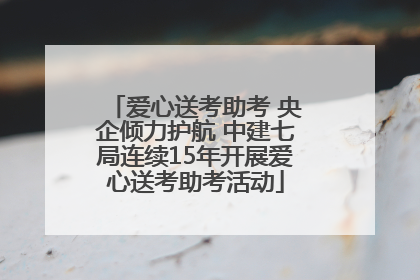 爱心送考助考 央企倾力护航 中建七局连续15年开展爱心送考助考活动