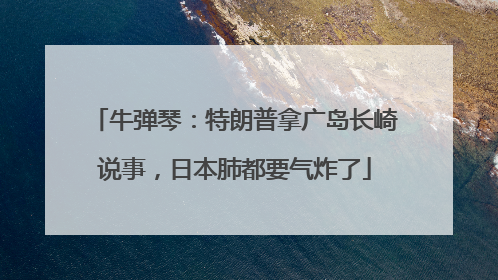牛弹琴：特朗普拿广岛长崎说事，日本肺都要气炸了