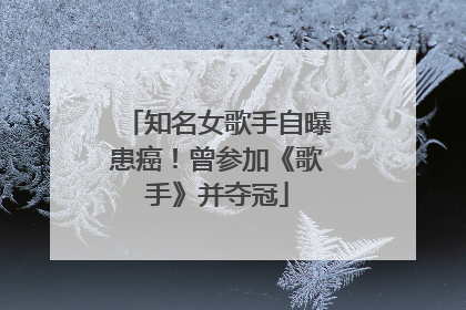 知名女歌手自曝患癌！曾参加《歌手》并夺冠