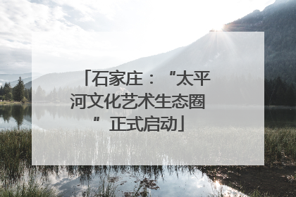 石家庄：“太平河文化艺术生态圈”正式启动