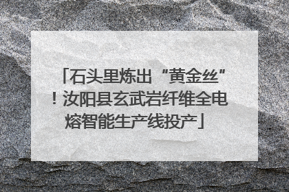 石头里炼出“黄金丝”！汝阳县玄武岩纤维全电熔智能生产线投产