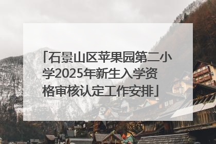 石景山区苹果园第二小学2025年新生入学资格审核认定工作安排