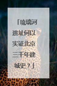 琉璃河遗址何以实证北京三千年建城史？