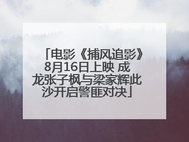 电影《捕风追影》8月16日上映 成龙张子枫与梁家辉此沙开启警匪对决