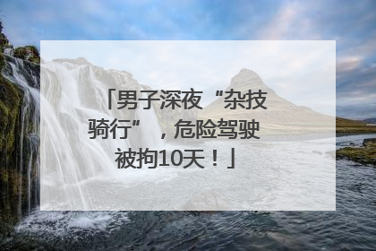 男子深夜“杂技骑行”，危险驾驶被拘10天！