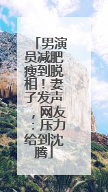 男演员减肥瘦到脱相！妻子发声，网友：压力给到沈腾
