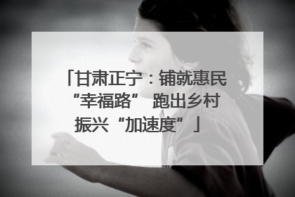 甘肃正宁：铺就惠民“幸福路” 跑出乡村振兴“加速度”