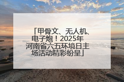 甲骨文、无人机、电子炮！2025年河南省六五环境日主场活动精彩纷呈