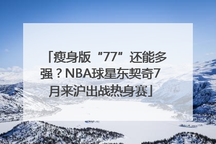 瘦身版“77”还能多强？NBA球星东契奇7月来沪出战热身赛