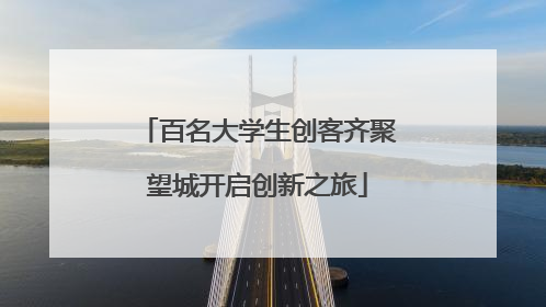 百名大学生创客齐聚望城开启创新之旅