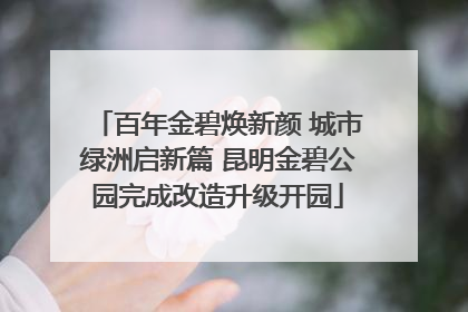 百年金碧焕新颜 城市绿洲启新篇 昆明金碧公园完成改造升级开园