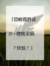 登峰揽胜徒步+樱桃采摘？快炫！