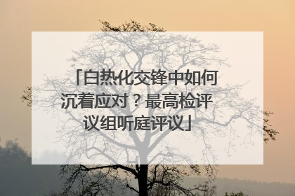 白热化交锋中如何沉着应对？最高检评议组听庭评议