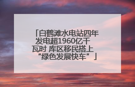 白鹤滩水电站四年发电超1960亿千瓦时 库区移民搭上“绿色发展快车”