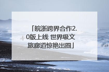 皖浙跨界合作2.0版上线 世界级文旅廊道惊艳出圈