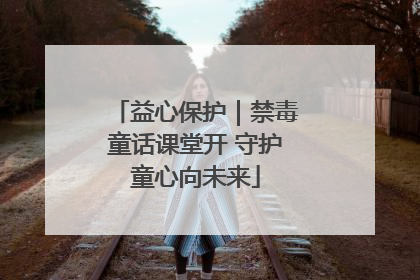 益心保护｜禁毒童话课堂开 守护童心向未来