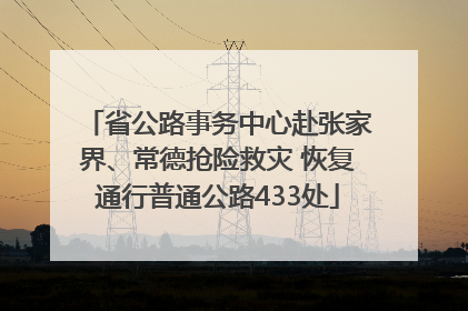 省公路事务中心赴张家界、常德抢险救灾 恢复通行普通公路433处