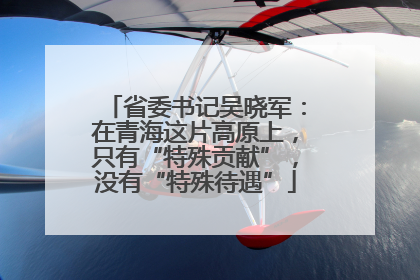 省委书记吴晓军：在青海这片高原上，只有“特殊贡献”，没有“特殊待遇”