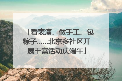 看表演、做手工、包粽子……北京多社区开展丰富活动庆端午