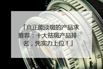 真正能淡斑的产品求推荐：十大祛斑产品排名，凭实力上位！
