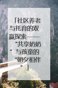 社区养老与托育的双赢探索——“共享奶奶”与孩童的“朝夕相伴”