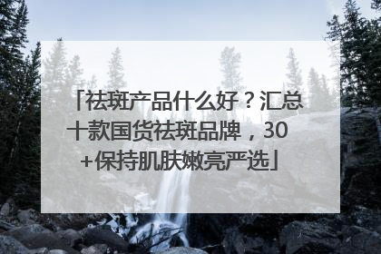 祛斑产品什么好？汇总十款国货祛斑品牌，30+保持肌肤嫩亮严选