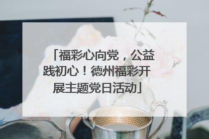 福彩心向党，公益践初心！德州福彩开展主题党日活动