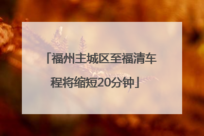 福州主城区至福清车程将缩短20分钟