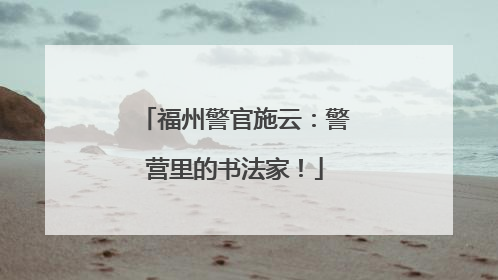 福州警官施云：警营里的书法家！