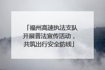 福州高速执法支队开展普法宣传活动，共筑出行安全防线