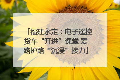 福建永定：电子遥控货车“开进”课堂 爱路护路“沉浸”接力