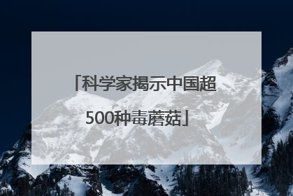 科学家揭示中国超500种毒蘑菇