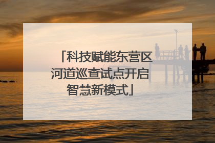 科技赋能东营区河道巡查试点开启智慧新模式