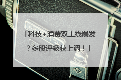 科技+消费双主线爆发？多股评级获上调！