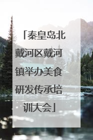 秦皇岛北戴河区戴河镇举办美食研发传承培训大会