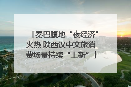 秦巴腹地“夜经济”火热 陕西汉中文旅消费场景持续“上新”