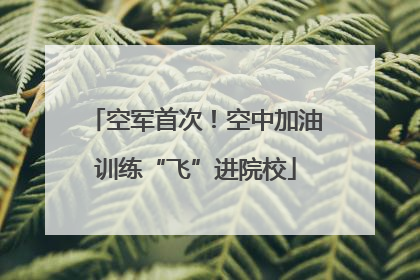 空军首次！空中加油训练“飞”进院校