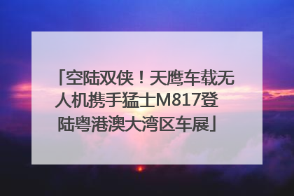 空陆双侠！天鹰车载无人机携手猛士M817登陆粤港澳大湾区车展
