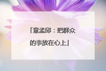 章孟邱：把群众的事放在心上