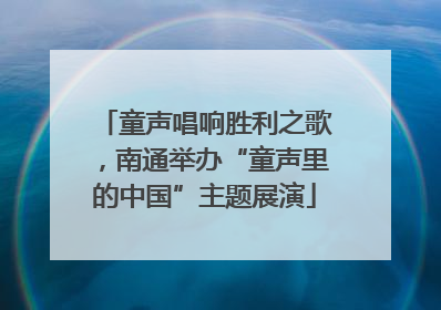 童声唱响胜利之歌，南通举办“童声里的中国”主题展演