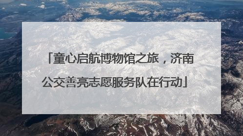 童心启航博物馆之旅，济南公交善亮志愿服务队在行动